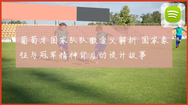 葡萄牙国家队队徽含义解析 国家象征与冠军精神背后的设计故事