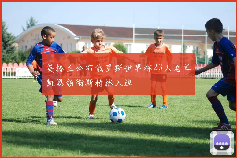 英格兰公布俄罗斯世界杯23人名单凯恩领衔斯特林入选