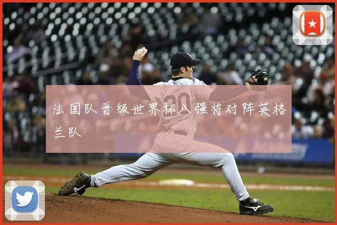 法国队晋级世界杯八强将对阵英格兰队