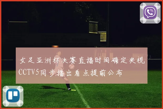 女足亚洲杯决赛直播时间确定央视CCTV5同步播出看点提前公布