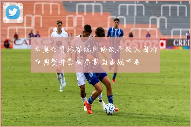 冬奥会资格赛规则修改导致入围标准调整并影响参赛国备战节奏
