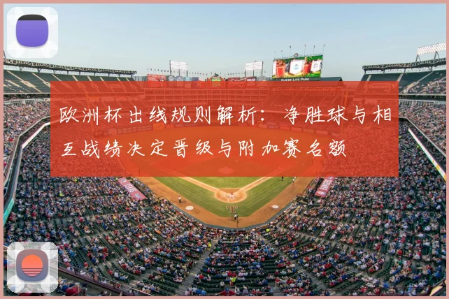 欧洲杯出线规则解析：净胜球与相互战绩决定晋级与附加赛名额