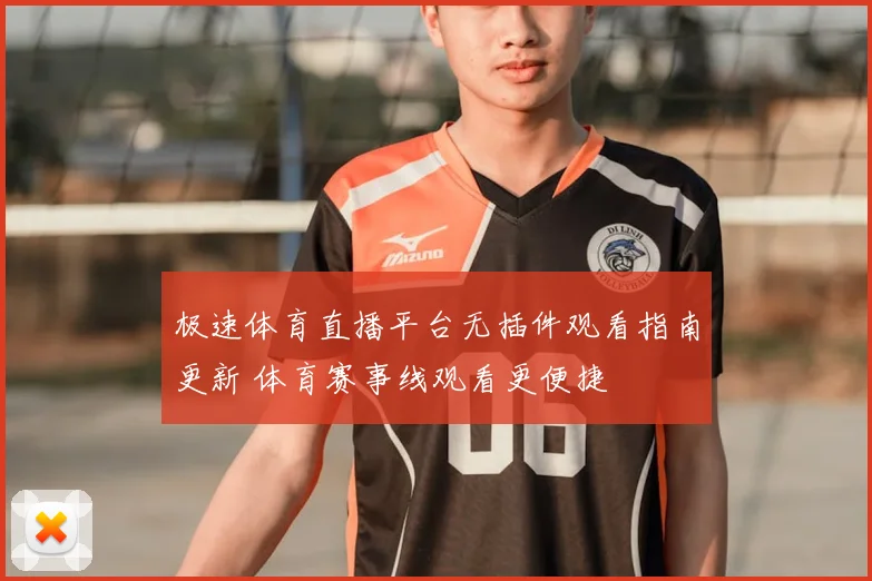 极速体育直播平台无插件观看指南更新 体育赛事线观看更便捷