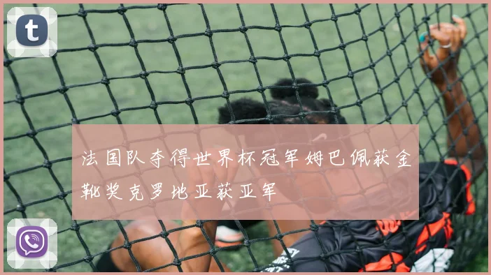 法国队夺得世界杯冠军姆巴佩获金靴奖克罗地亚获亚军