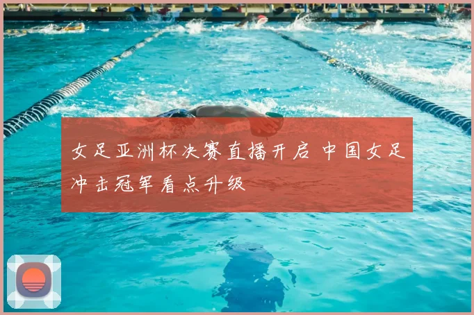 女足亚洲杯决赛直播开启 中国女足冲击冠军看点升级