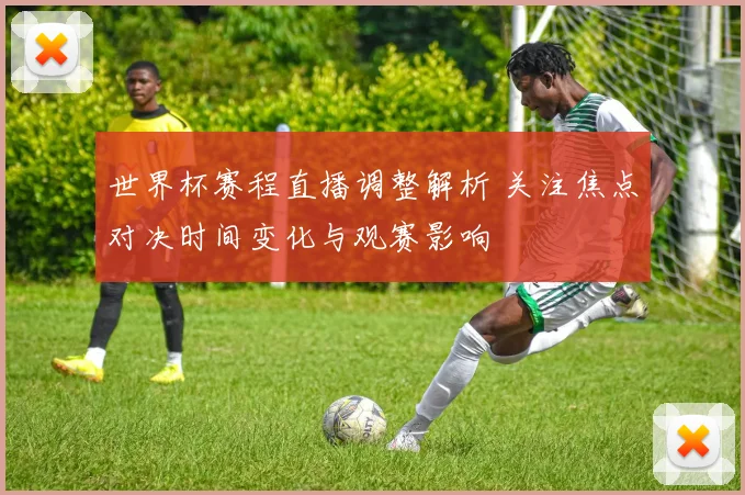 世界杯赛程直播调整解析 关注焦点对决时间变化与观赛影响