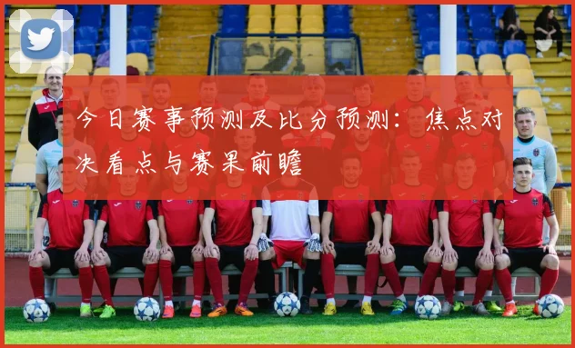今日赛事预测及比分预测：焦点对决看点与赛果前瞻