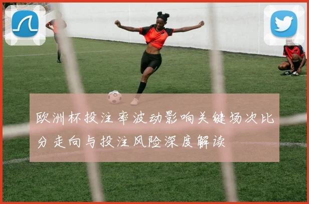 欧洲杯投注率波动影响关键场次比分走向与投注风险深度解读