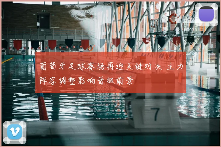 葡萄牙足球赛场再迎关键对决 主力阵容调整影响晋级前景