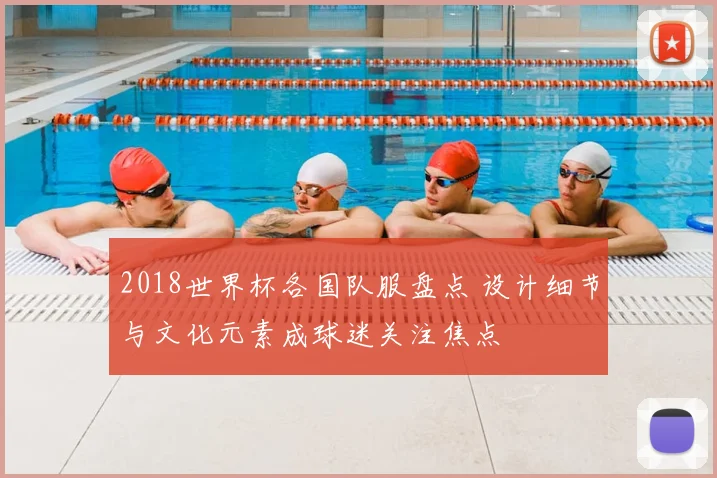 2018世界杯各国队服盘点 设计细节与文化元素成球迷关注焦点