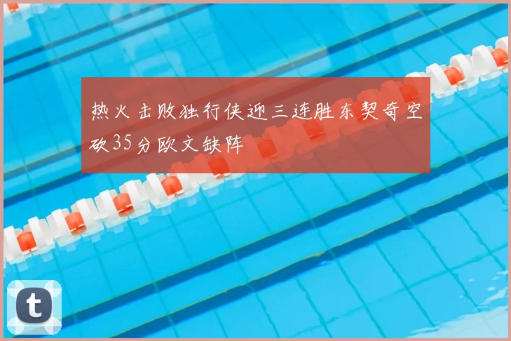 热火击败独行侠迎三连胜东契奇空砍35分欧文缺阵