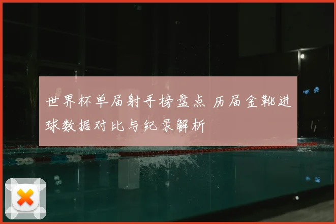 世界杯单届射手榜盘点 历届金靴进球数据对比与纪录解析
