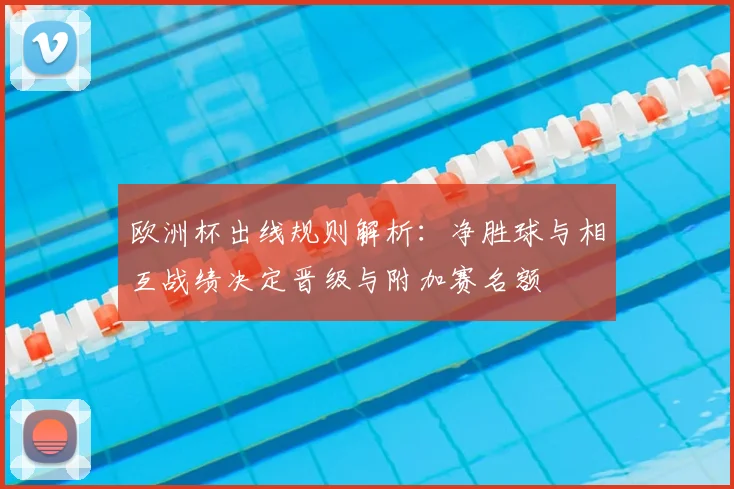 欧洲杯出线规则解析：净胜球与相互战绩决定晋级与附加赛名额
