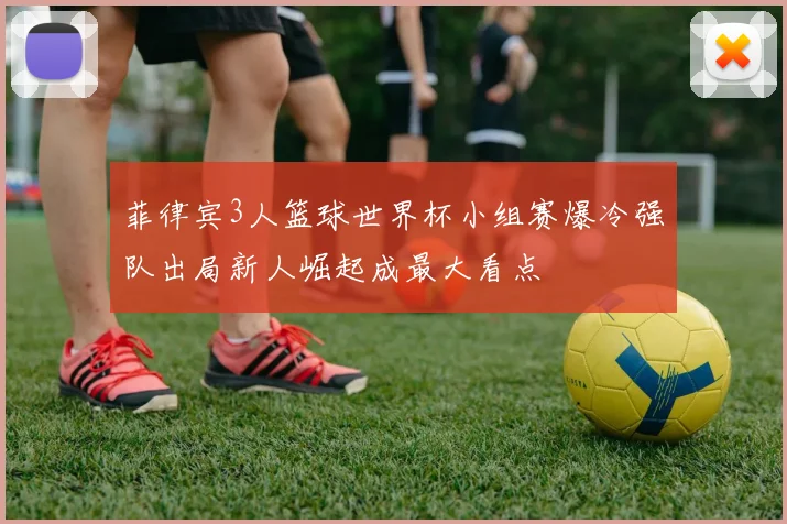 菲律宾3人篮球世界杯小组赛爆冷强队出局新人崛起成最大看点