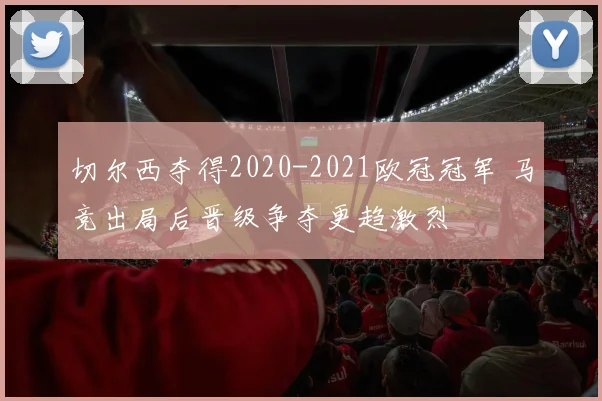 切尔西夺得2020-2021欧冠冠军 马竞出局后晋级争夺更趋激烈