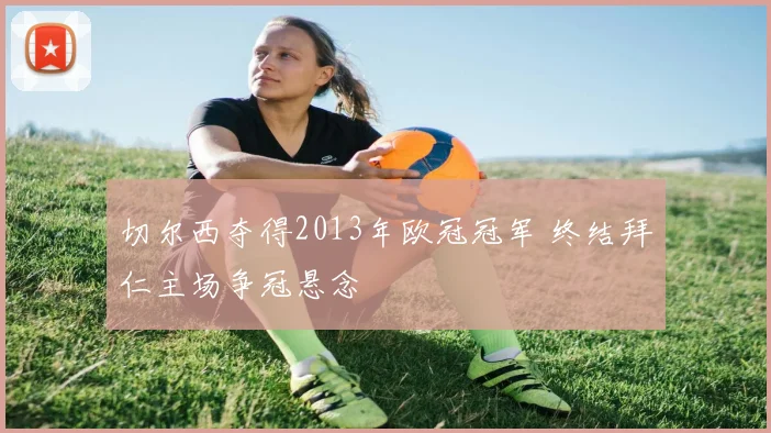 切尔西夺得2013年欧冠冠军 终结拜仁主场争冠悬念