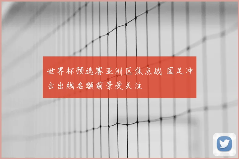 世界杯预选赛亚洲区焦点战 国足冲击出线名额前景受关注