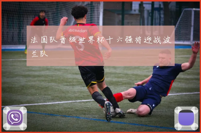 法国队晋级世界杯十六强将迎战波兰队