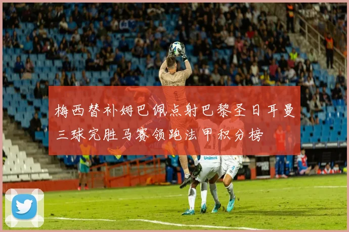 梅西替补姆巴佩点射巴黎圣日耳曼三球完胜马赛领跑法甲积分榜