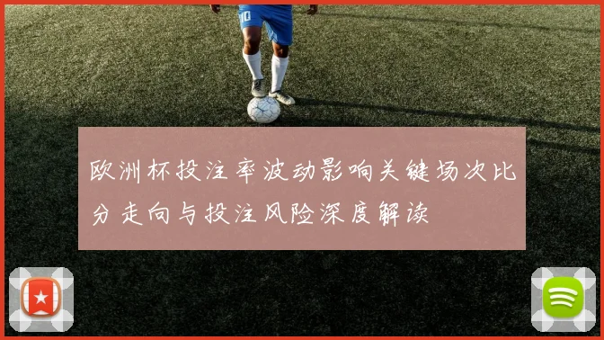 欧洲杯投注率波动影响关键场次比分走向与投注风险深度解读