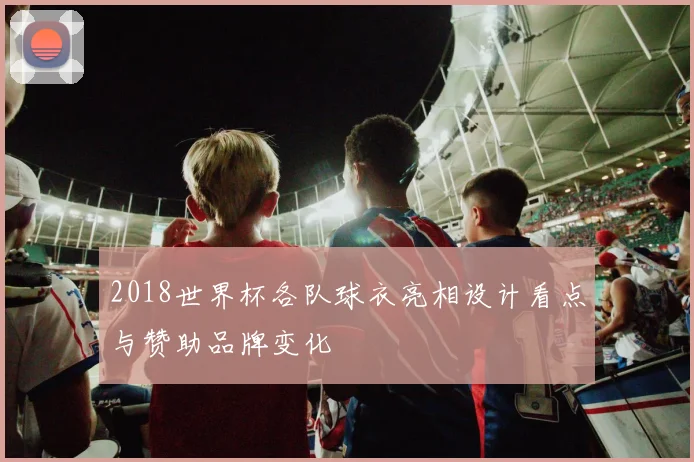 2018世界杯各队球衣亮相设计看点与赞助品牌变化