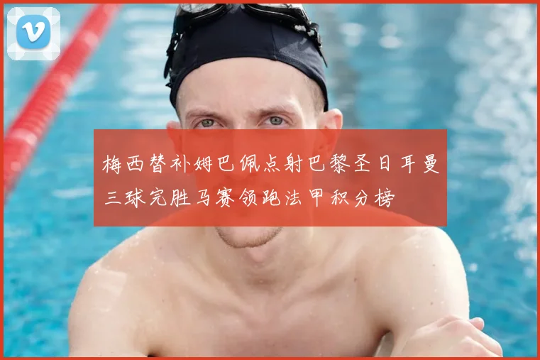 梅西替补姆巴佩点射巴黎圣日耳曼三球完胜马赛领跑法甲积分榜