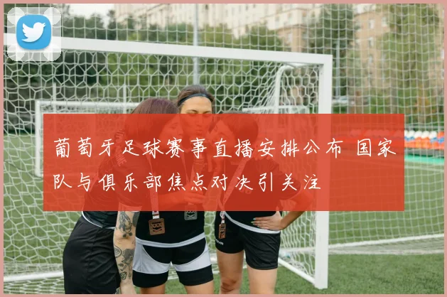 葡萄牙足球赛事直播安排公布 国家队与俱乐部焦点对决引关注