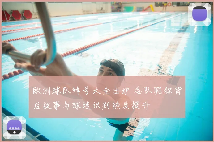 欧洲球队绰号大全出炉 各队昵称背后故事与球迷识别热度提升