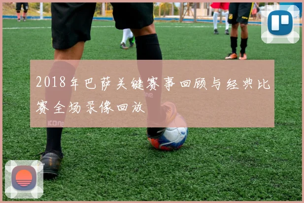 2018年巴萨关键赛事回顾与经典比赛全场录像回放