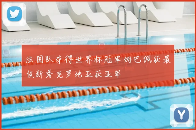 法国队夺得世界杯冠军姆巴佩获最佳新秀克罗地亚获亚军