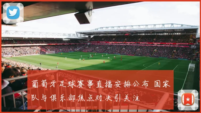 葡萄牙足球赛事直播安排公布 国家队与俱乐部焦点对决引关注