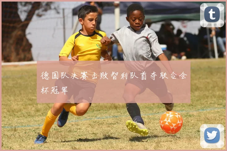 德国队决赛击败智利队首夺联合会杯冠军