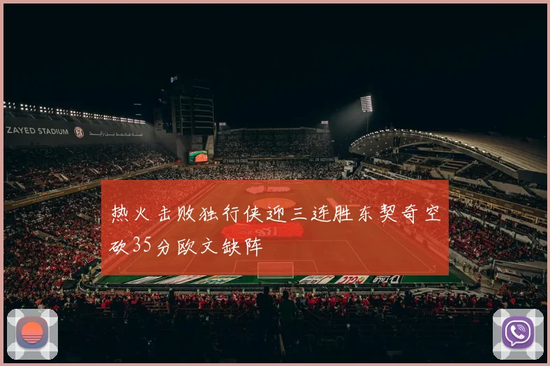 热火击败独行侠迎三连胜东契奇空砍35分欧文缺阵