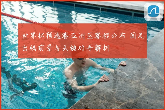 世界杯预选赛亚洲区赛程公布 国足出线前景与关键对手解析