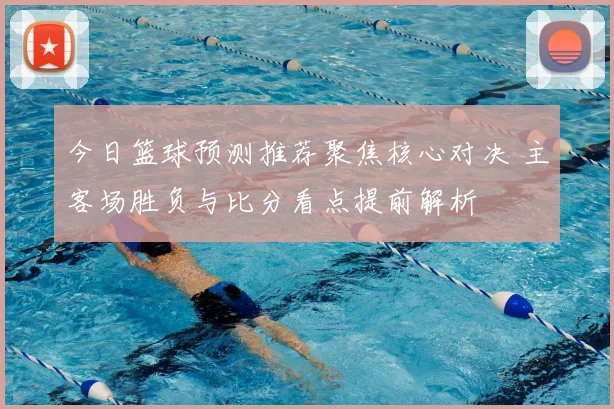 今日篮球预测推荐聚焦核心对决 主客场胜负与比分看点提前解析