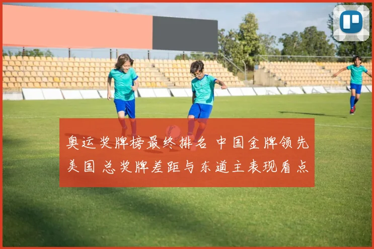 奥运奖牌榜最终排名 中国金牌领先美国 总奖牌差距与东道主表现看点