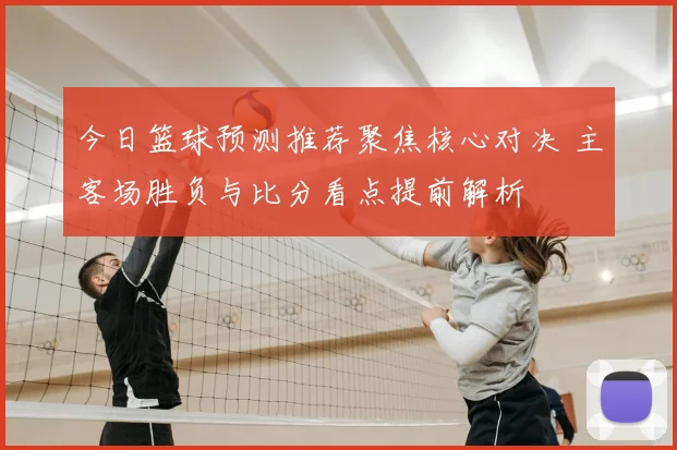 今日篮球预测推荐聚焦核心对决 主客场胜负与比分看点提前解析