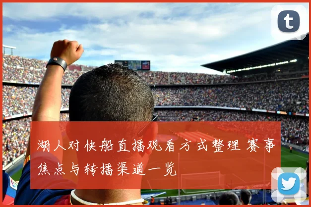 湖人对快船直播观看方式整理 赛事焦点与转播渠道一览