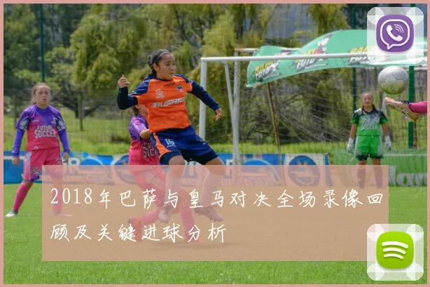 2018年巴萨与皇马对决全场录像回顾及关键进球分析