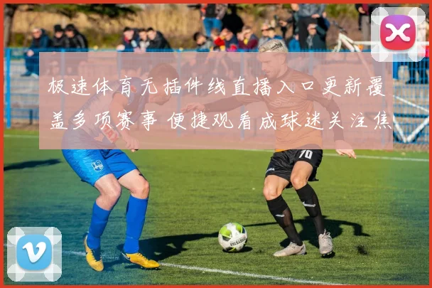 极速体育无插件线直播入口更新覆盖多项赛事 便捷观看成球迷关注焦点