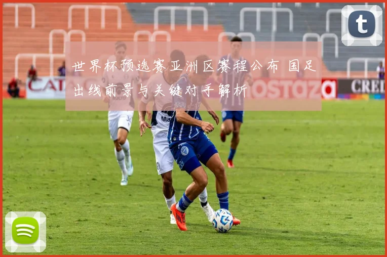 世界杯预选赛亚洲区赛程公布 国足出线前景与关键对手解析