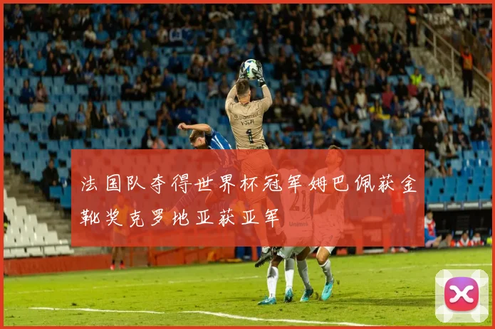 法国队夺得世界杯冠军姆巴佩获金靴奖克罗地亚获亚军