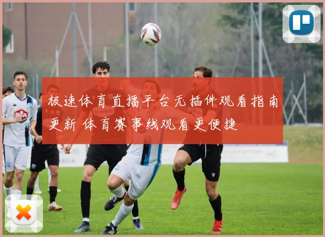极速体育直播平台无插件观看指南更新 体育赛事线观看更便捷