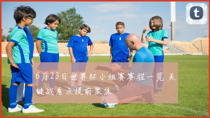 6月23日世界杯小组赛赛程一览 关键战看点提前聚焦