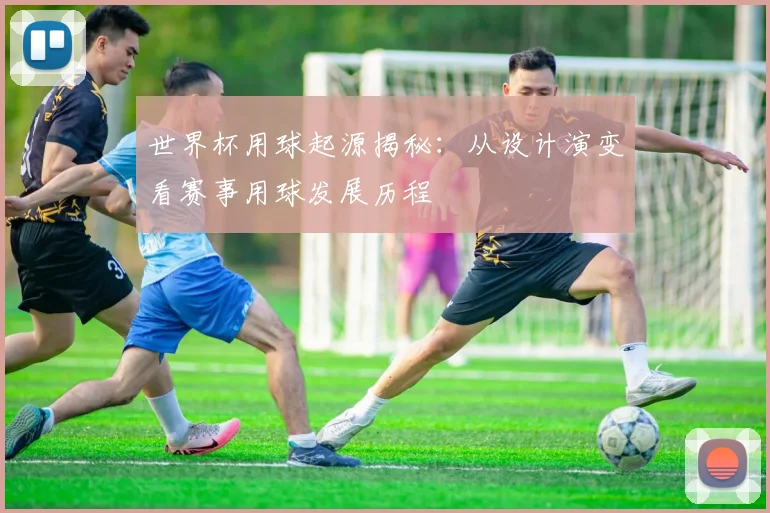 世界杯用球起源揭秘：从设计演变看赛事用球发展历程