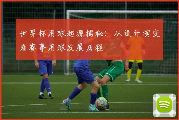 世界杯用球起源揭秘：从设计演变看赛事用球发展历程