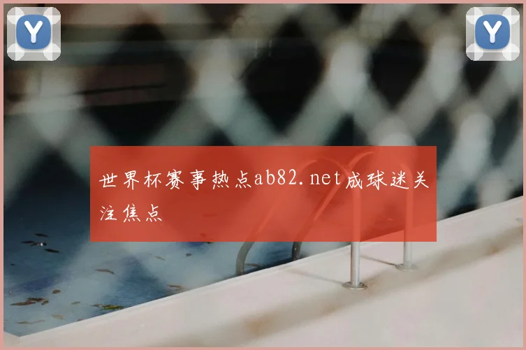 世界杯赛事热点ab82.net成球迷关注焦点