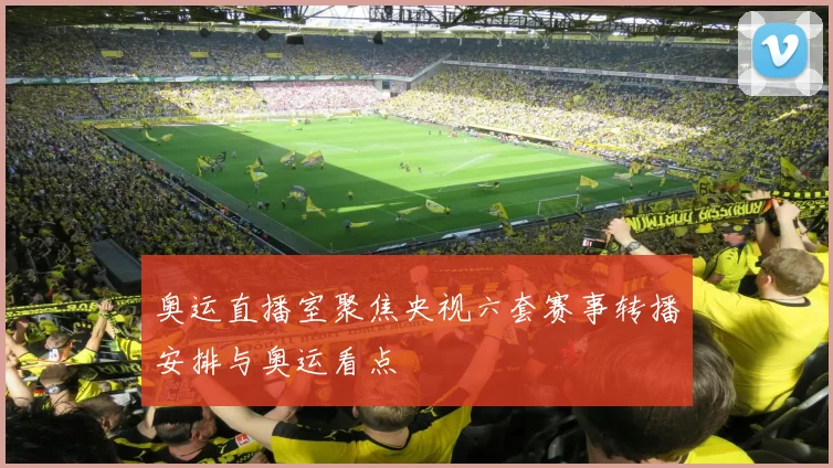奥运直播室聚焦央视六套赛事转播安排与奥运看点