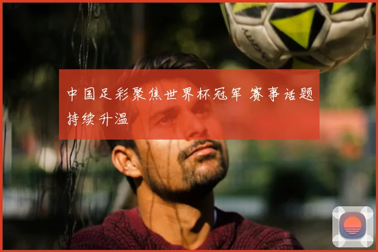 中国足彩聚焦世界杯冠军 赛事话题持续升温