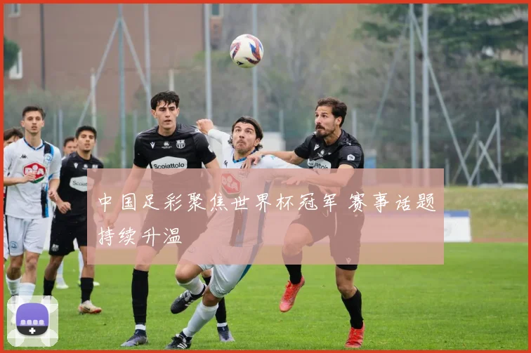 中国足彩聚焦世界杯冠军 赛事话题持续升温